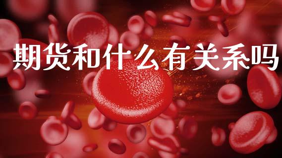 期货和什么有关系吗_https://www.gongyisiwang.com_广发期货手续费_第1张