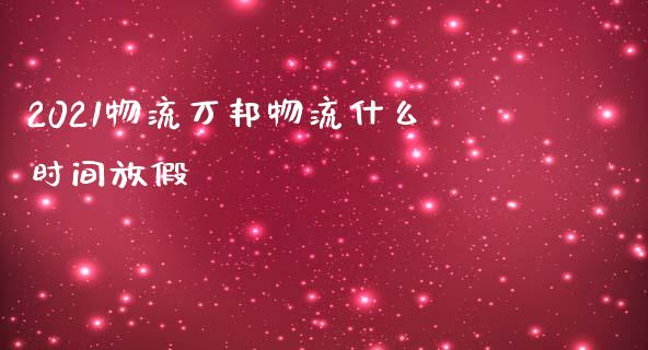 2021物流万邦物流什么时间放假_https://www.gongyisiwang.com_焦炭期货手续费_第1张