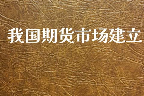 我国期货市场建立_https://www.gongyisiwang.com_股指期货交易手续费_第1张
