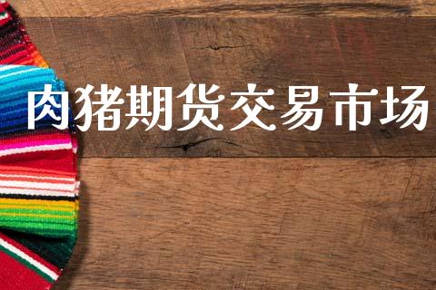 肉猪期货交易市场_https://www.gongyisiwang.com_广发期货手续费_第1张