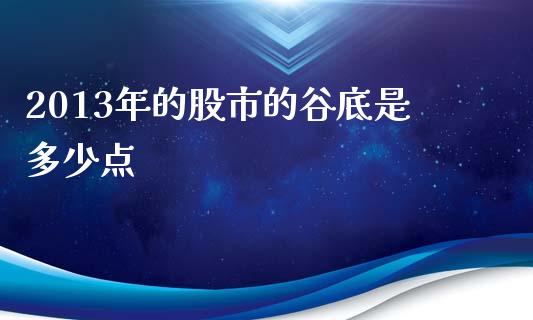 2013年的股市的谷底是多少点_https://www.gongyisiwang.com_股指期货交易手续费_第1张