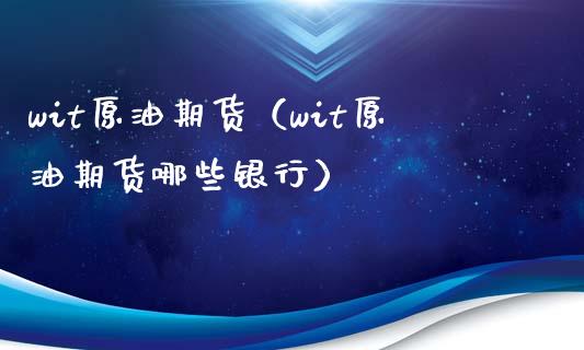 wit原油期货（wit原油期货哪些银行）_https://www.gongyisiwang.com_恒指期货_第1张