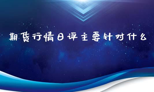 期货行情日评主要针对什么_https://www.gongyisiwang.com_焦炭期货手续费_第1张