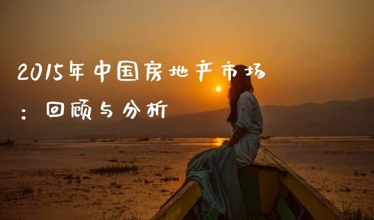 2015年中国房地产市场:回顾与分析_焦炭期货手续费_第1张_股指期货交易手续费_广发期货手续费_期货公司手续费排名_焦炭期货手续费 2015年中国房地产市场:回顾与分析_https://www.gongyisiwang.com_焦炭期货手续费_第1张