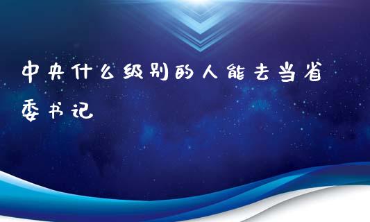 中央什么级别的人能去当省委书记_https://www.gongyisiwang.com_道指_第1张