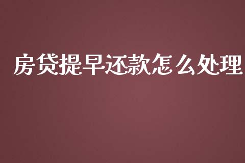 房贷提早还款怎么处理_https://www.gongyisiwang.com_原油期货_第1张