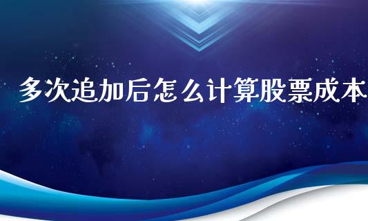 多次追加后怎么计算股票成本_https://www.gongyisiwang.com_焦炭期货手续费_第1张