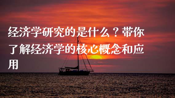 经济学研究的是什么？带你了解经济学的核心概念和应用_https://www.gongyisiwang.com_股指期货交易手续费_第1张