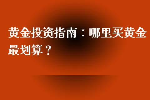 黄金投资指南：哪里买黄金最划算？_https://www.gongyisiwang.com_股指期货交易手续费_第1张