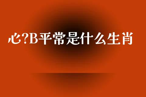心?B平常是什么生肖_https://www.gongyisiwang.com_焦炭期货手续费_第1张