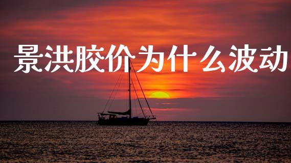 景洪胶价为什么波动_https://www.gongyisiwang.com_股指期货_第1张