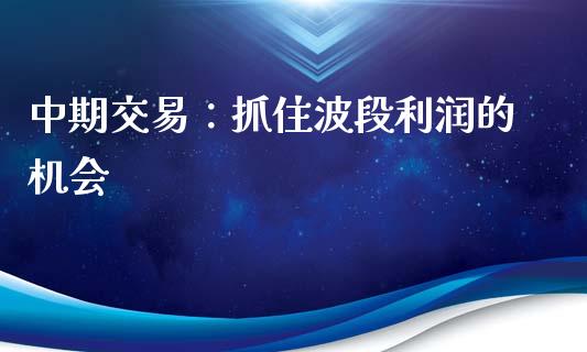中期交易：抓住波段利润的机会_https://www.gongyisiwang.com_焦炭期货手续费_第1张