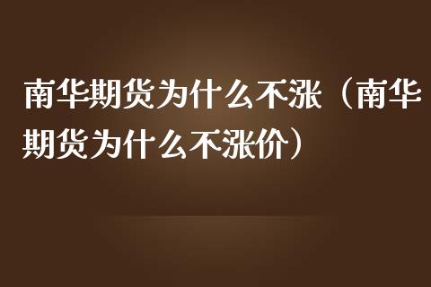 南华期货为什么不涨（南华期货为什么不涨价）_https://www.gongyisiwang.com_股指期货_第1张