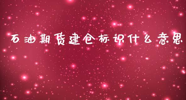 石油期货建仓标识什么意思_https://www.gongyisiwang.com_股指期货_第1张