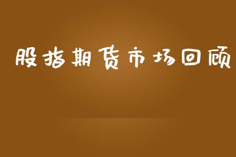 股指期货市场回顾_https://www.gongyisiwang.com_焦炭期货手续费_第1张