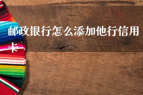 邮政银行怎么添加他行信用卡_https://www.gongyisiwang.com_期货公司手续费排名_第1张