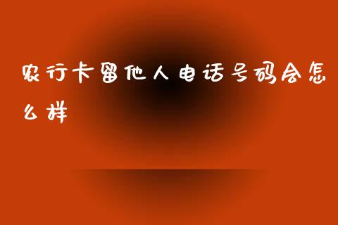 农行卡留他人电话号码会怎么样_https://www.gongyisiwang.com_焦炭期货手续费_第1张