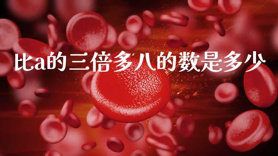 比a的三倍多八的数是多少_https://www.gongyisiwang.com_期货公司手续费排名_第1张