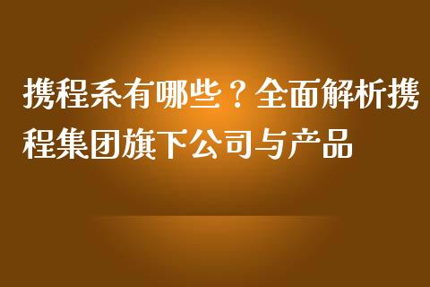 携程系有哪些？全面解析携程集团旗下公司与产品_https://www.gongyisiwang.com_恒指期货_第1张