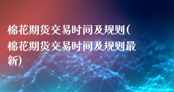 棉花期货交易时间及规则(棉花期货交易时间及规则最新)_https://www.gongyisiwang.com_股指期货交易手续费_第1张