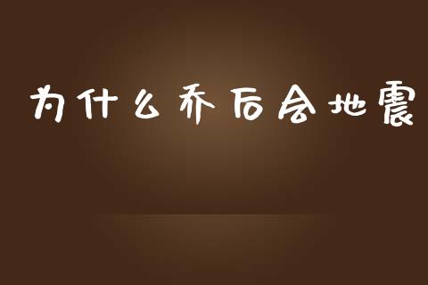 为什么乔后会地震_https://www.gongyisiwang.com_原油期货_第1张