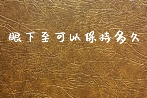 眼下至可以保持多久_https://www.gongyisiwang.com_广发期货手续费_第1张