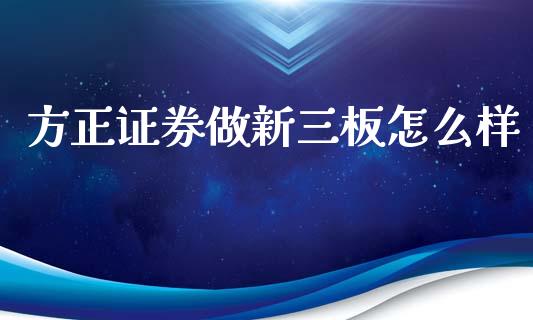 方正证券做新三板怎么样_https://www.gongyisiwang.com_股指期货_第1张