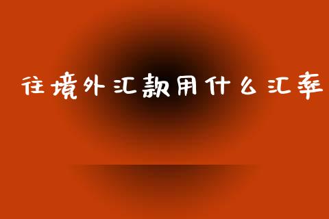 往境外汇款用什么汇率_https://www.gongyisiwang.com_焦炭期货手续费_第1张