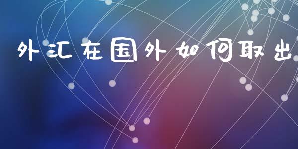 外汇在国外如何取出_https://www.gongyisiwang.com_广发期货手续费_第1张