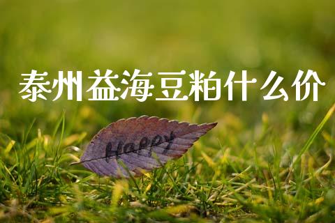 泰州益海豆粕什么价_https://www.gongyisiwang.com_期货公司手续费排名_第1张