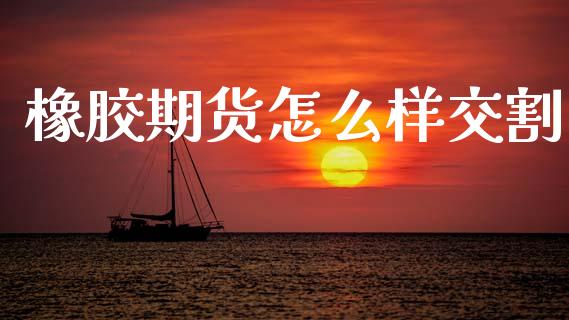 橡胶期货怎么样交割_https://www.gongyisiwang.com_期货公司手续费排名_第1张