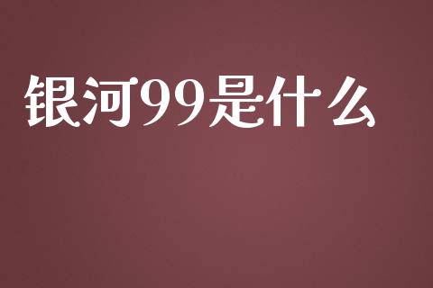 银河99是什么_https://www.gongyisiwang.com_期货公司手续费排名_第1张