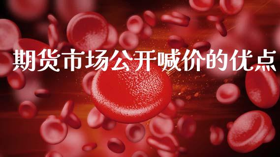 期货市场公开喊价的优点_https://www.gongyisiwang.com_股指期货_第1张