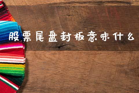 股票尾盘封板意味什么_https://www.gongyisiwang.com_道指_第1张