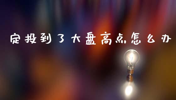 定投到了大盘高点怎么办_https://www.gongyisiwang.com_焦炭期货手续费_第1张