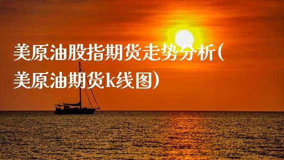 美原油股指期货走势分析(美原油期货k线图)_https://www.gongyisiwang.com_焦炭期货手续费_第1张
