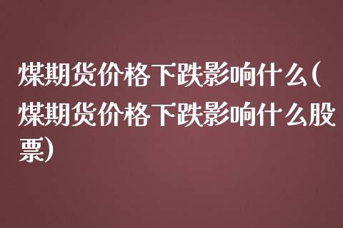 煤期货价格下跌影响什么(煤期货价格下跌影响什么股票)_https://www.gongyisiwang.com_股指期货交易手续费_第1张