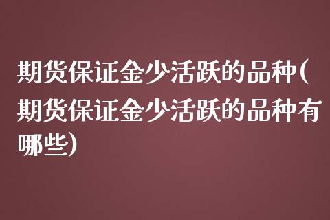 期货保证金少活跃的品种(期货保证金少活跃的品种有哪些)_https://www.gongyisiwang.com_期货公司手续费排名_第1张