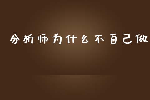 分析师为什么不自己做_https://www.gongyisiwang.com_焦炭期货手续费_第1张