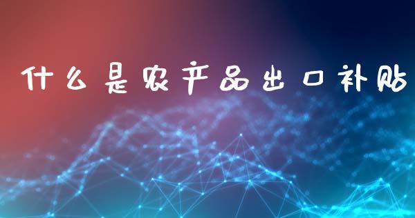 什么是农产品出口补贴_https://www.gongyisiwang.com_恒指期货_第1张