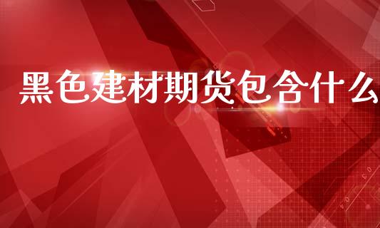黑色建材期货包含什么_https://www.gongyisiwang.com_原油期货_第1张