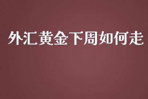 外汇黄金下周如何走_https://www.gongyisiwang.com_原油期货_第1张