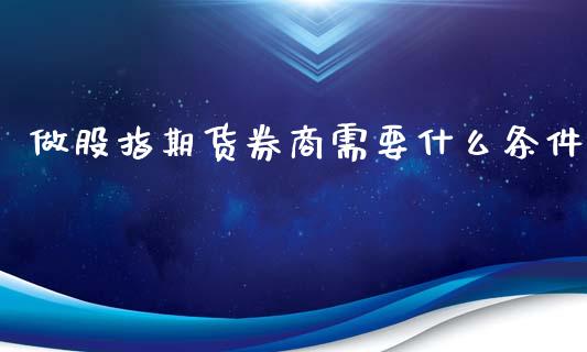 做股指期货券商需要什么条件_https://www.gongyisiwang.com_恒指期货_第1张