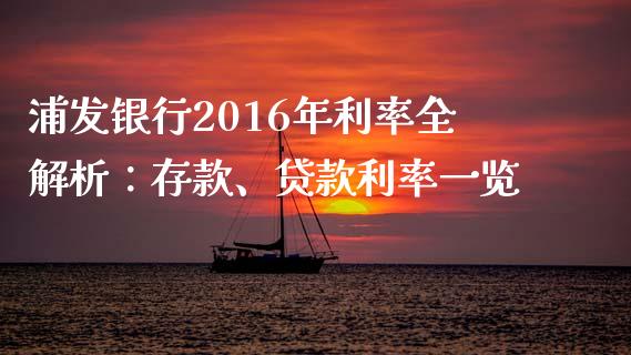 浦发银行2016年利率全解析：存款、贷款利率一览_https://www.gongyisiwang.com_期货公司手续费排名_第1张