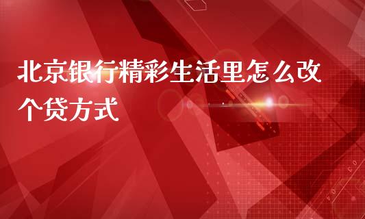 北京银行精彩生活里怎么改个贷方式_https://www.gongyisiwang.com_原油期货_第1张