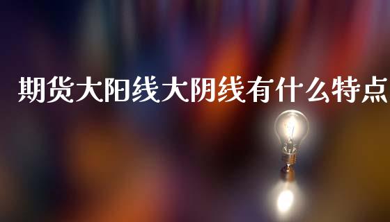 期货大阳线大阴线有什么特点_https://www.gongyisiwang.com_股指期货交易手续费_第1张