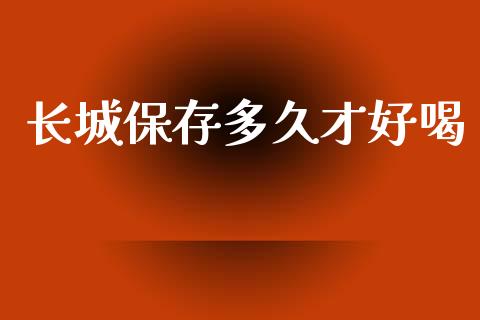 长城保存多久才好喝_https://www.gongyisiwang.com_股指期货交易手续费_第1张