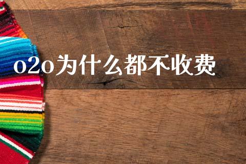 o2o为什么都不收费_https://www.gongyisiwang.com_广发期货手续费_第1张