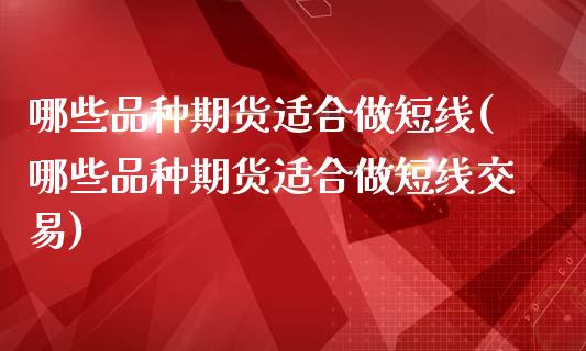 哪些品种期货适合做短线(哪些品种期货适合做短线交易)_https://www.gongyisiwang.com_焦炭期货手续费_第1张