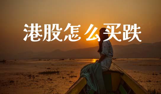 港股怎么买跌_https://www.gongyisiwang.com_原油期货_第1张